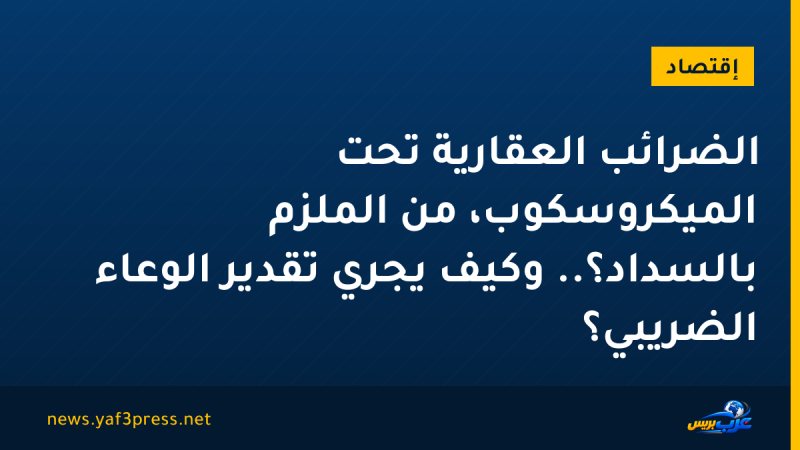 الضرائب العقارية تحت الميكروسكوب، من الملزم بالسداد؟.. وكيف يجري تقدير الوعاء الضريبي؟
