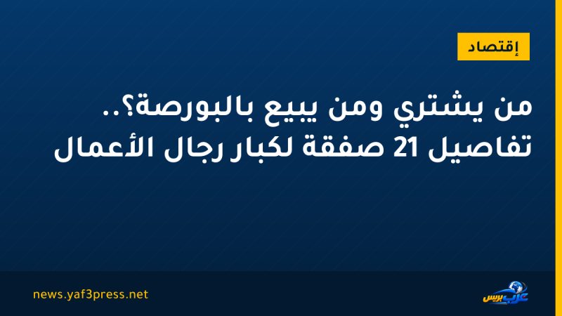 من يشتري ومن يبيع بالبورصة؟.. تفاصيل 21 صفقة لكبار رجال الأعمال