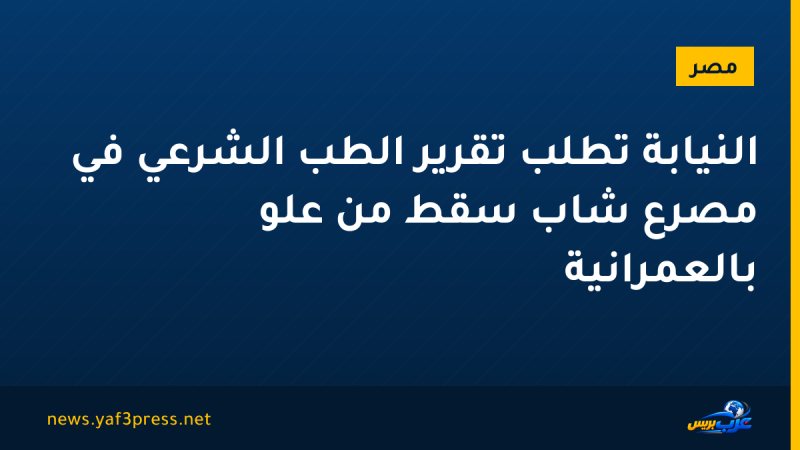 النيابة تطلب تقرير الطب الشرعي في مصرع شاب سقط من علو بالعمرانية